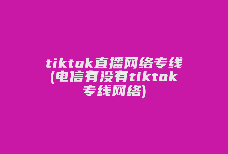 tiktok直播网络专线(电信有没有tiktok专线网络)-国际网络专线