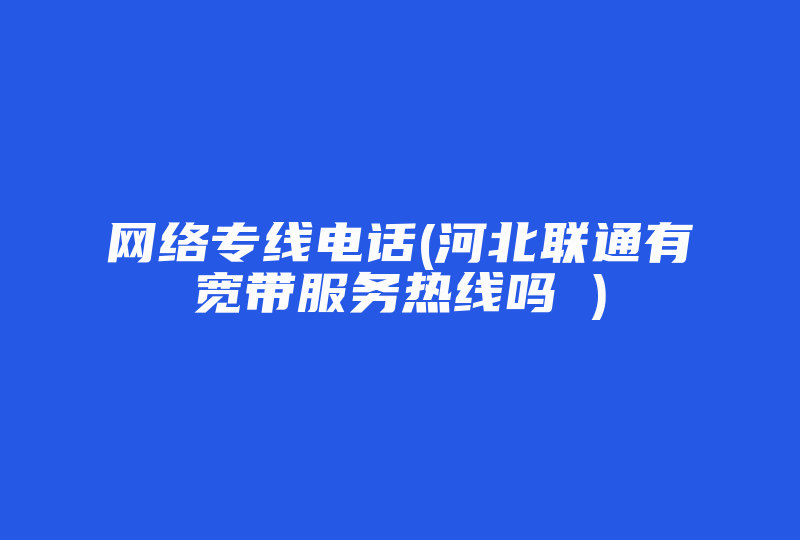 网络专线电话(河北联通有宽带服务热线吗 )-国际网络专线