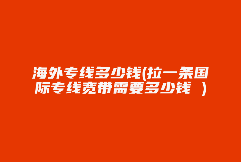 海外专线多少钱(拉一条国际专线宽带需要多少钱 )-国际网络专线