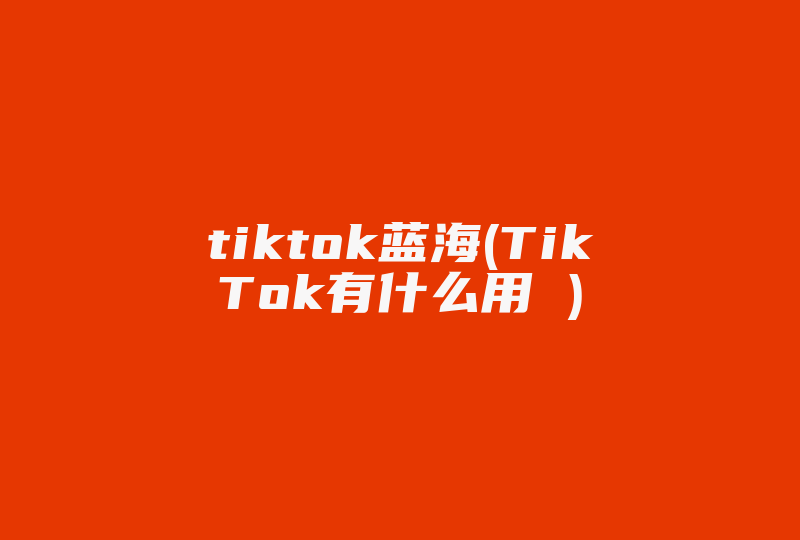 tiktok蓝海(TikTok有什么用 )-国际网络专线