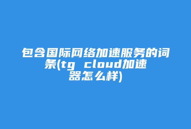包含国际网络加速服务的词条(tg cloud加速器怎么样)-国际网络专线