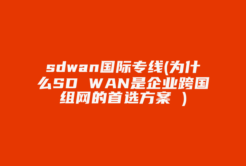 sdwan国际专线(为什么SD WAN是企业跨国组网的首选方案 )-国际网络专线