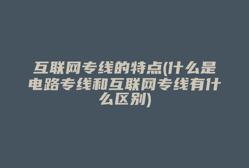 互联网专线的特点(什么是电路专线和互联网专线有什么区别)-国际网络专线