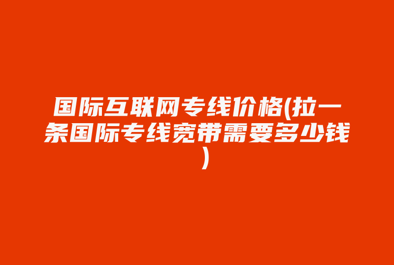 国际互联网专线价格(拉一条国际专线宽带需要多少钱 )-国际网络专线