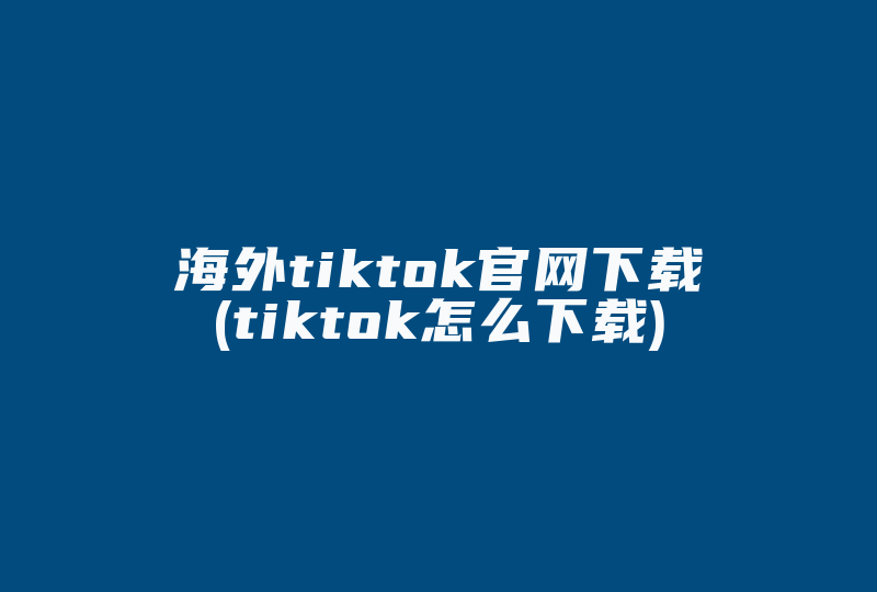 海外tiktok官网下载(tiktok怎么下载)-国际网络专线