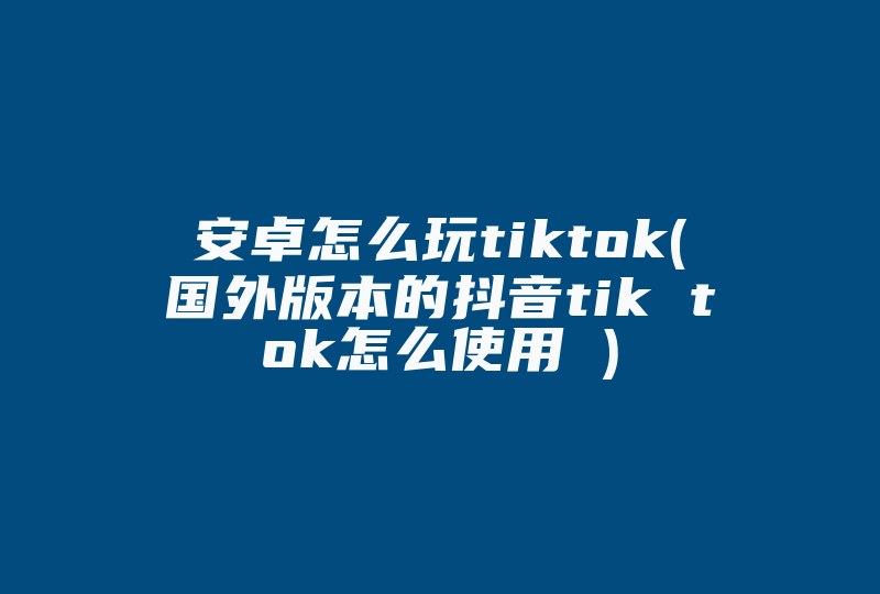 安卓怎么玩tiktok(国外版本的抖音tik tok怎么使用 )-国际网络专线