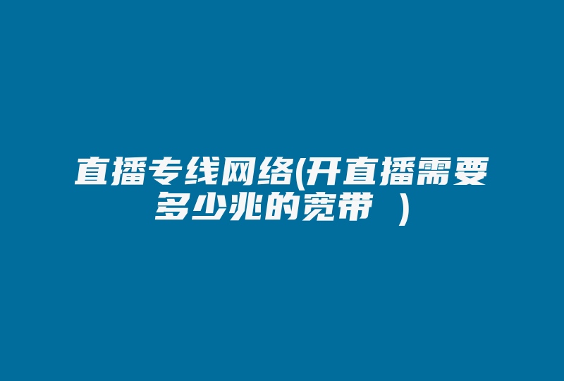 直播专线网络(开直播需要多少兆的宽带 )-国际网络专线