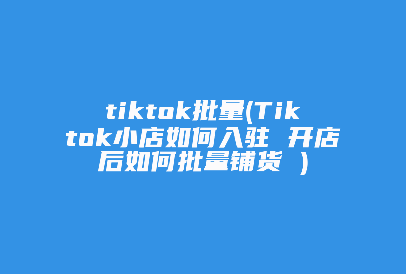 tiktok批量(Tiktok小店如何入驻 开店后如何批量铺货 )-国际网络专线