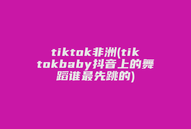 tiktok非洲(tiktokbaby抖音上的舞蹈谁最先跳的)-国际网络专线