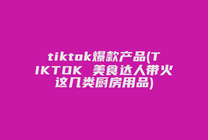 tiktok爆款产品(TIKTOK 美食达人带火这几类厨房用品)-国际网络专线