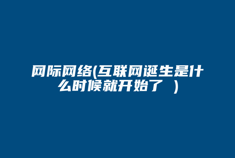 网际网络(互联网诞生是什么时候就开始了 )-国际网络专线