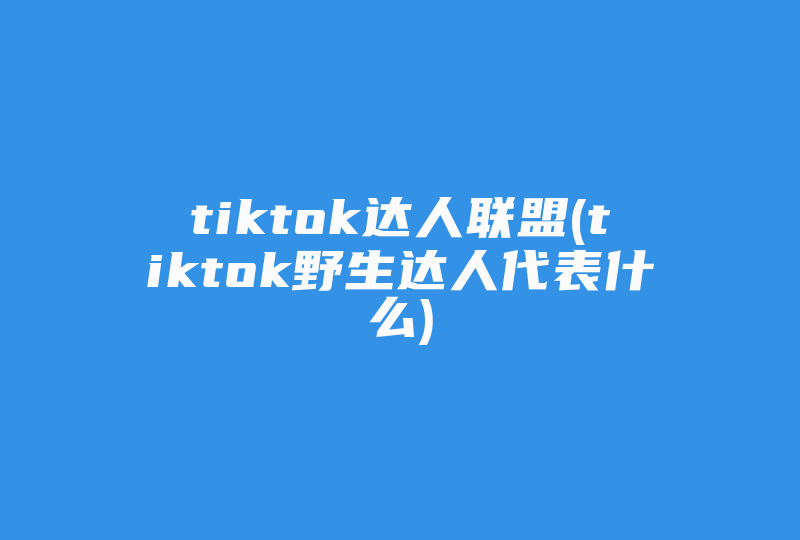 tiktok达人联盟(tiktok野生达人代表什么)-国际网络专线