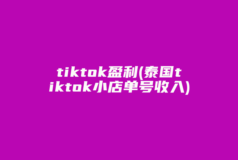 tiktok盈利(泰国tiktok小店单号收入)-国际网络专线
