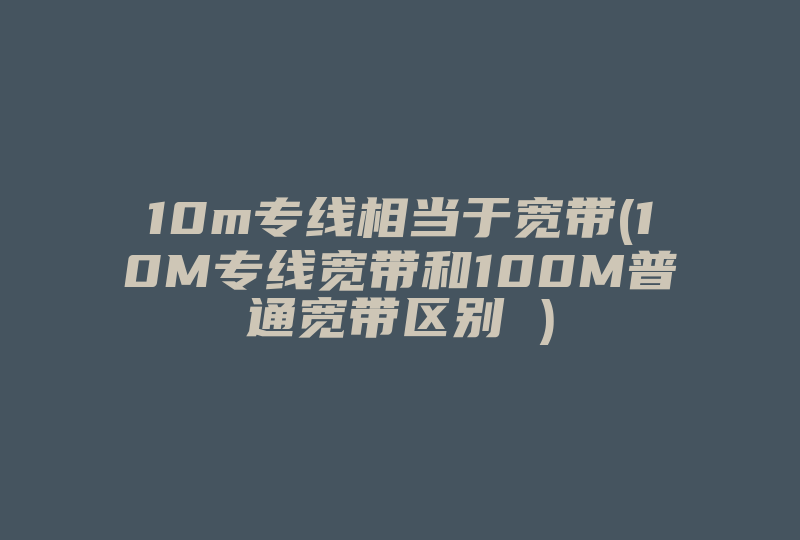 10m专线相当于宽带(10M专线宽带和100M普通宽带区别 )-国际网络专线