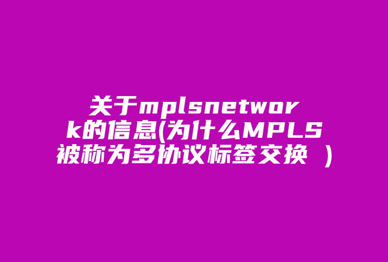 关于mplsnetwork的信息(为什么MPLS被称为多协议标签交换 )-国际网络专线