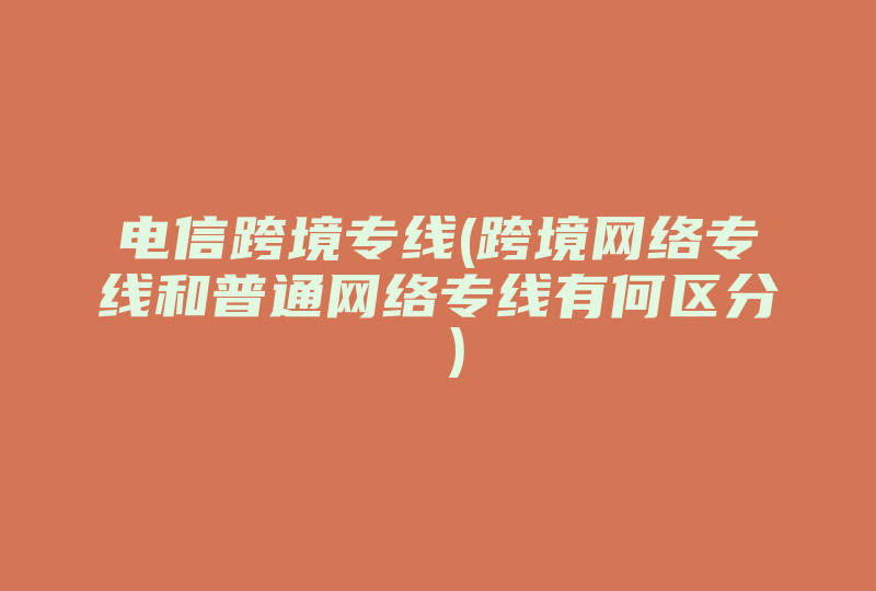 电信跨境专线(跨境网络专线和普通网络专线有何区分 )-国际网络专线