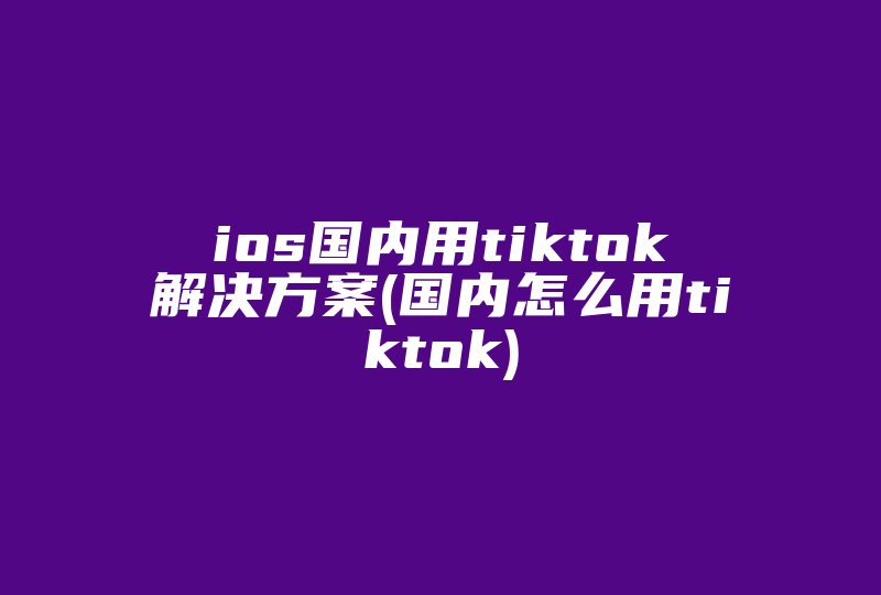 ios国内用tiktok解决方案(国内怎么用tiktok)-国际网络专线