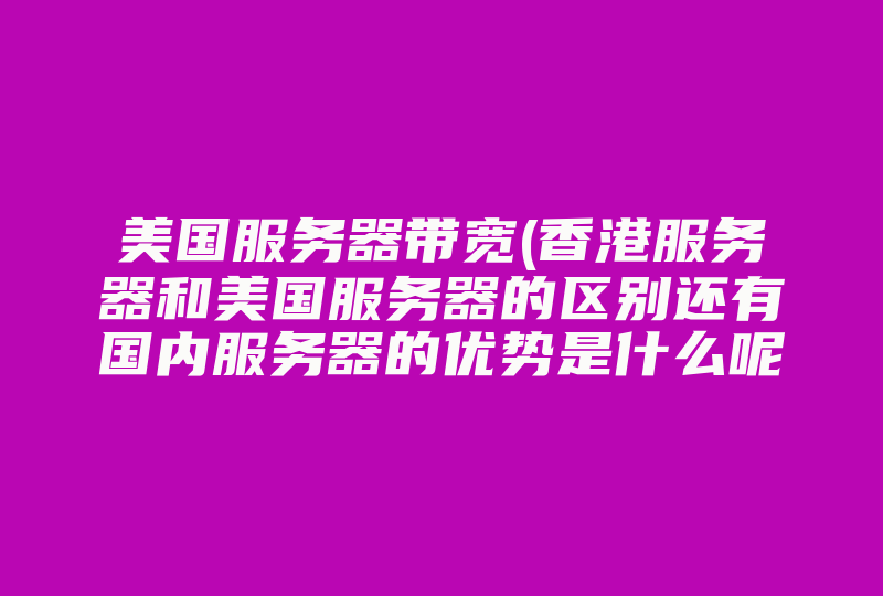 美国服务器带宽(香港服务器和美国服务器的区别还有国内服务器的优势是什么呢 )-国际网络专线