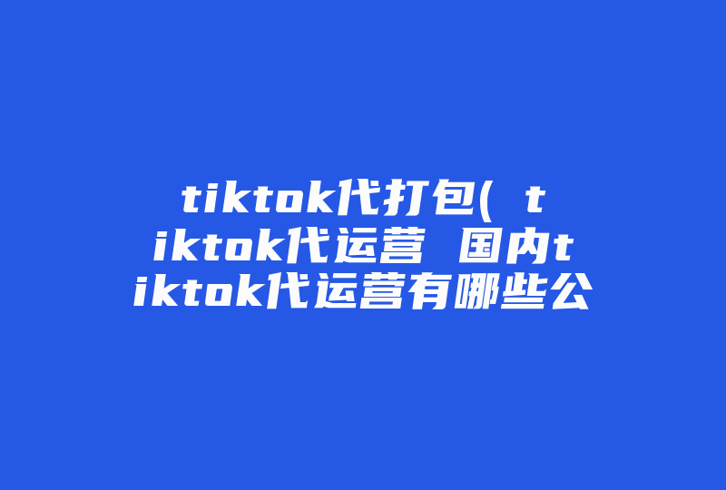 tiktok代打包( tiktok代运营 国内tiktok代运营有哪些公司 )-国际网络专线