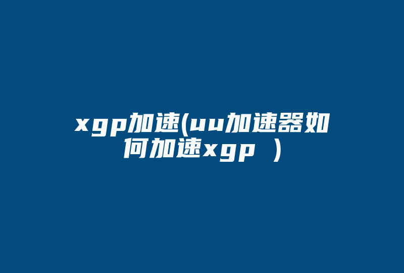 xgp加速(uu加速器如何加速xgp )-国际网络专线