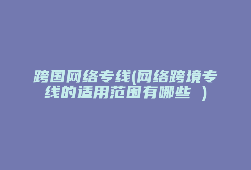 跨国网络专线(网络跨境专线的适用范围有哪些 )-国际网络专线