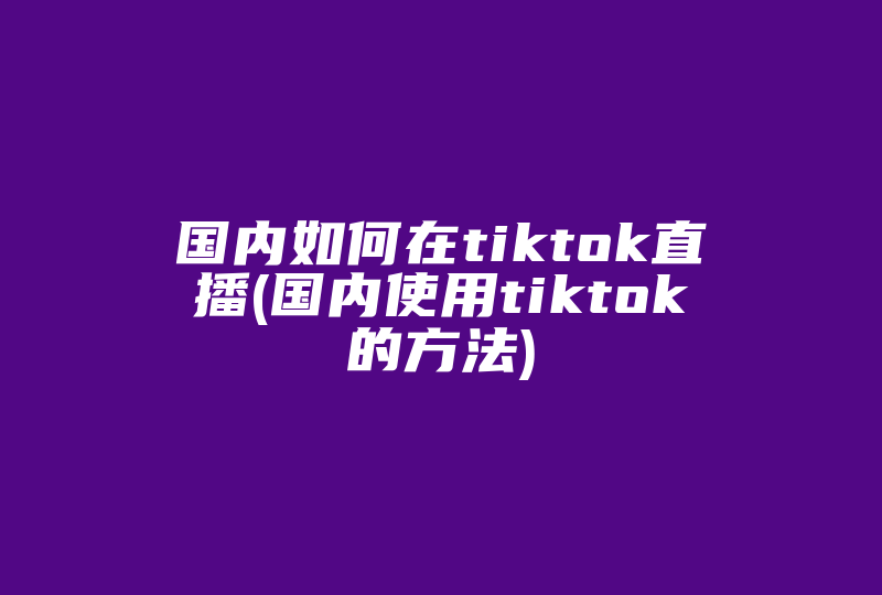 国内如何在tiktok直播(国内使用tiktok的方法)-国际网络专线