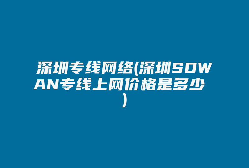 深圳专线网络(深圳SDWAN专线上网价格是多少 )-国际网络专线