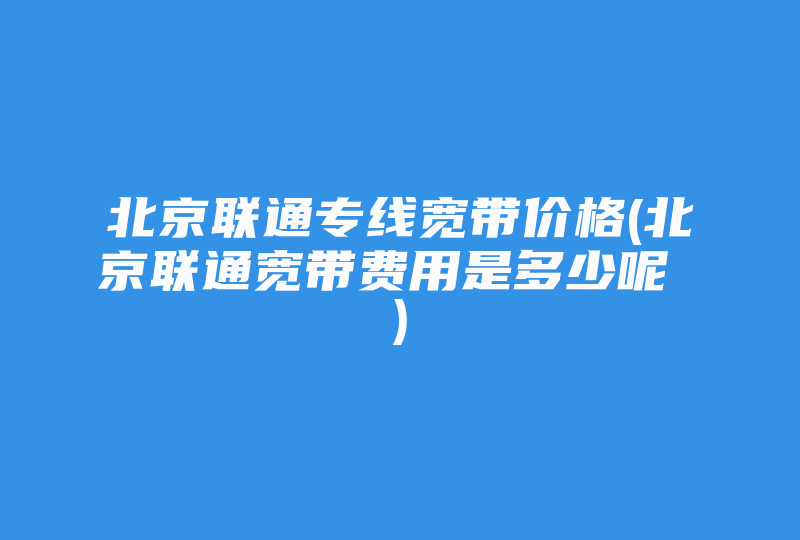 北京联通专线宽带价格(北京联通宽带费用是多少呢 )-国际网络专线