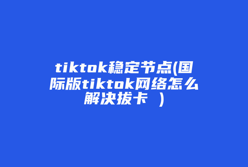 tiktok稳定节点(国际版tiktok网络怎么解决拔卡 )-国际网络专线