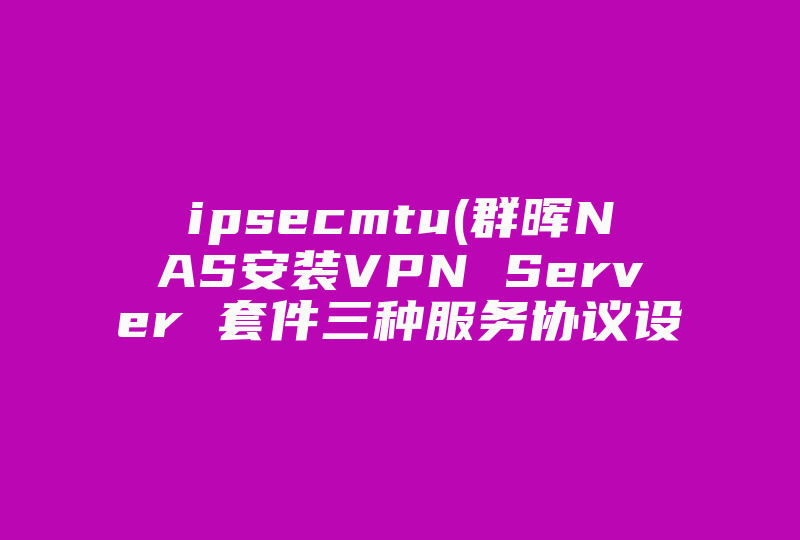 ipsecmtu(群晖NAS安装VPN Server 套件三种服务协议设定)-国际网络专线