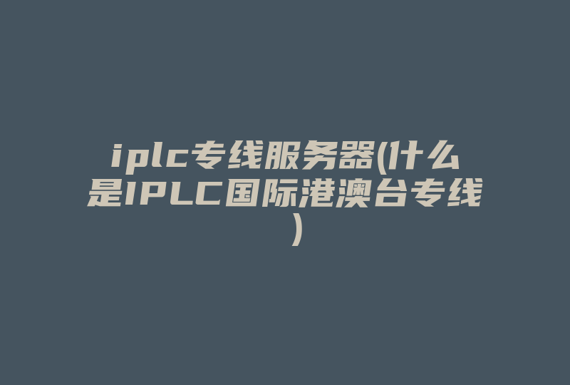 iplc专线服务器(什么是IPLC国际港澳台专线 )-国际网络专线