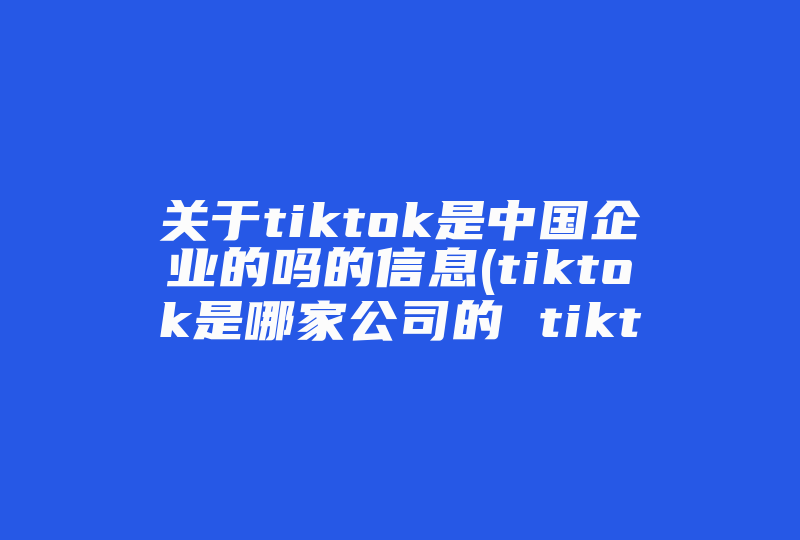 关于tiktok是中国企业的吗的信息(tiktok是哪家公司的 tiktok是什么公司旗下的)-国际网络专线