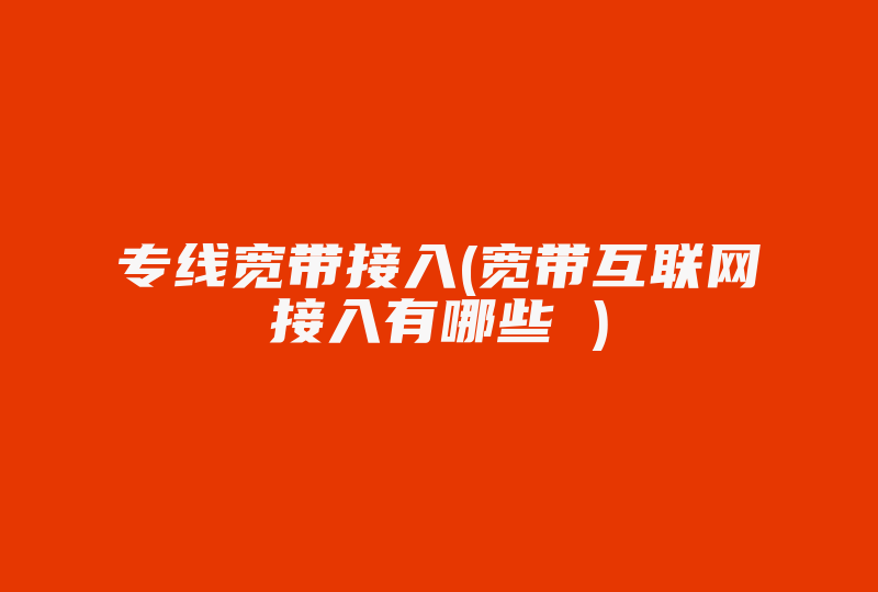 专线宽带接入(宽带互联网接入有哪些 )-国际网络专线