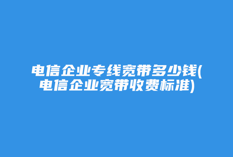 电信企业专线宽带多少钱(电信企业宽带收费标准)-国际网络专线