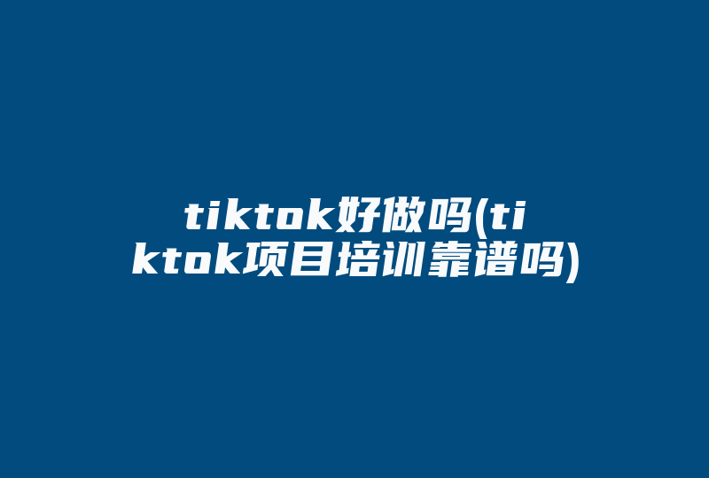 tiktok好做吗(tiktok项目培训靠谱吗)-国际网络专线