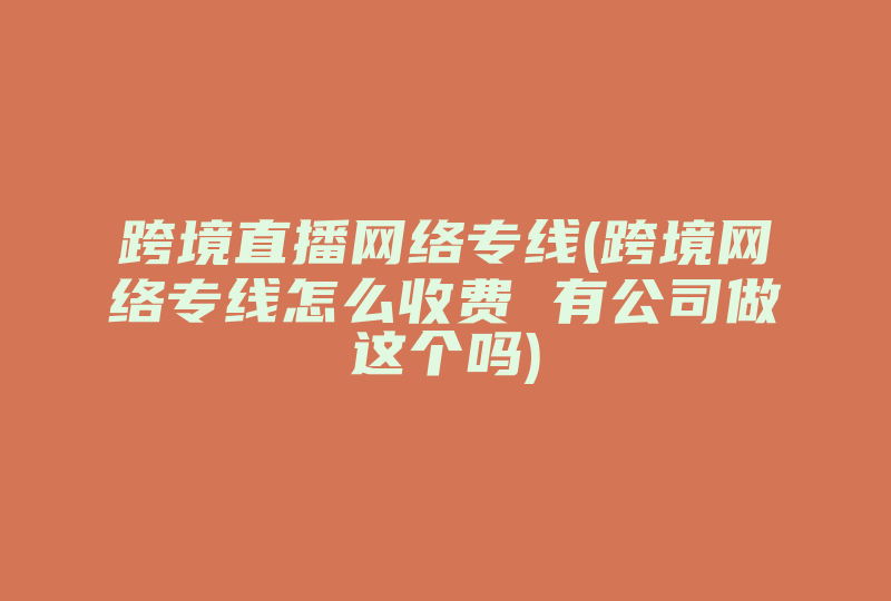 跨境直播网络专线(跨境网络专线怎么收费 有公司做这个吗)-国际网络专线