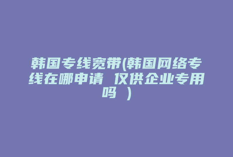 韩国专线宽带(韩国网络专线在哪申请 仅供企业专用吗 )-国际网络专线