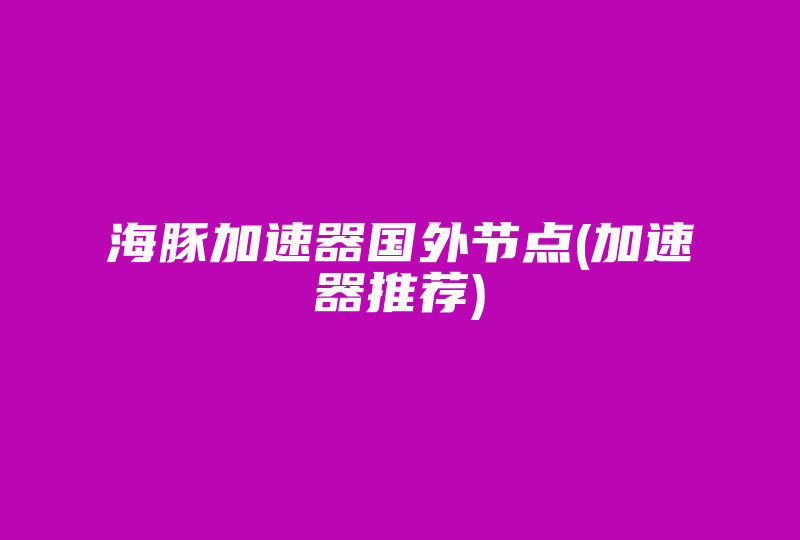 海豚加速器国外节点(加速器推荐)-国际网络专线