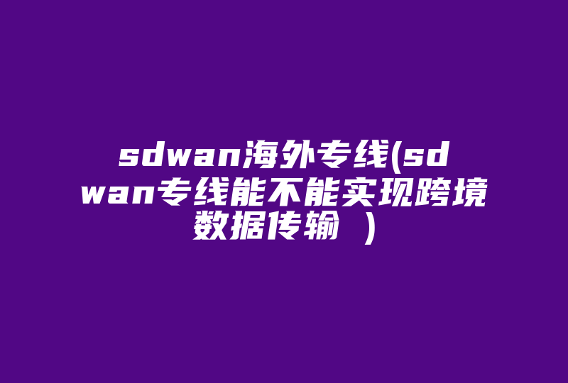 sdwan海外专线(sdwan专线能不能实现跨境数据传输 )-国际网络专线