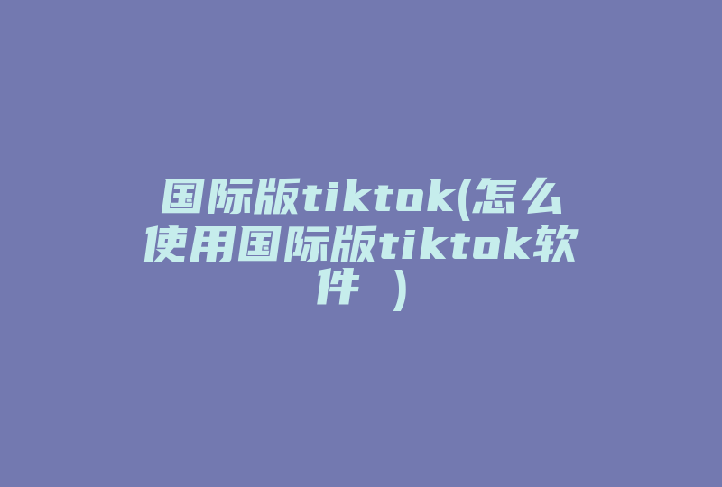 国际版tiktok(怎么使用国际版tiktok软件 )-国际网络专线