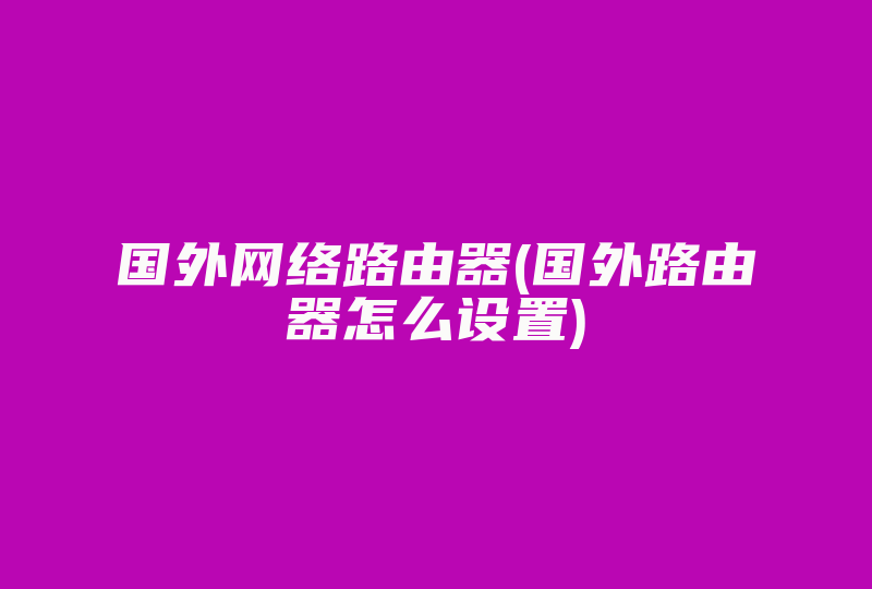 国外网络路由器(国外路由器怎么设置)-国际网络专线