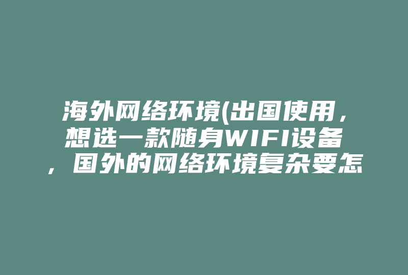 海外网络环境(出国使用，想选一款随身WIFI设备，国外的网络环境复杂要怎么选。)-国际网络专线