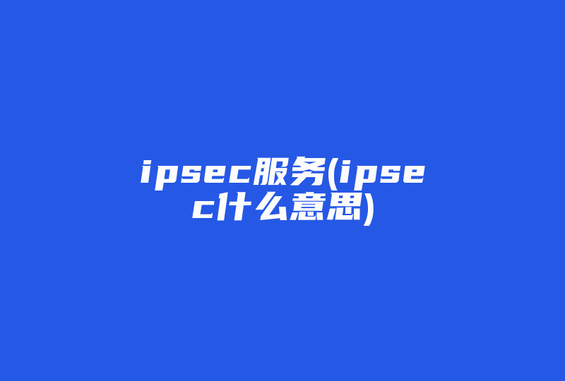 ipsec服务(ipsec什么意思)-国际网络专线