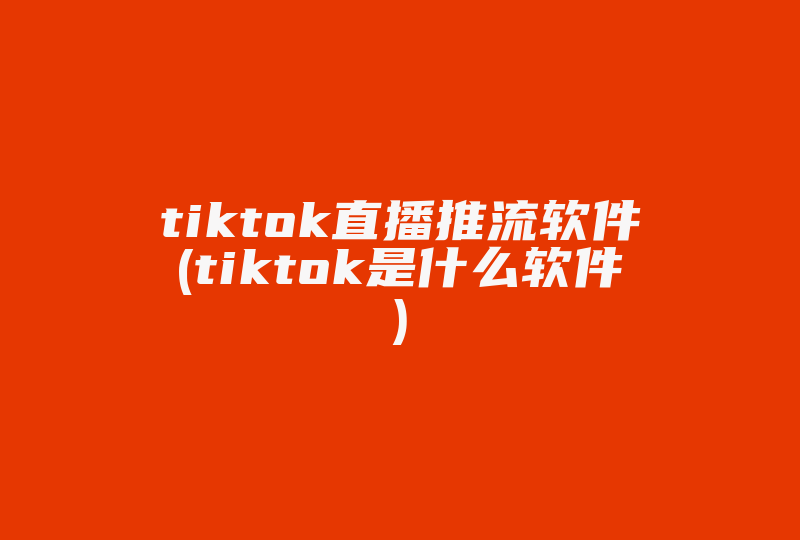 tiktok直播推流软件(tiktok是什么软件)-国际网络专线