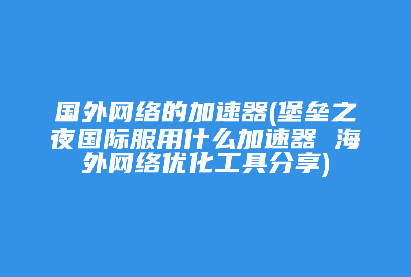 国外网络的加速器(堡垒之夜国际服用什么加速器 海外网络优化工具分享)-国际网络专线