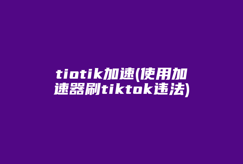 tiotik加速(使用加速器刷tiktok违法)-国际网络专线