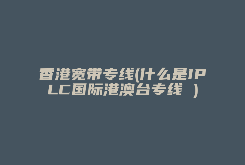 香港宽带专线(什么是IPLC国际港澳台专线 )-国际网络专线
