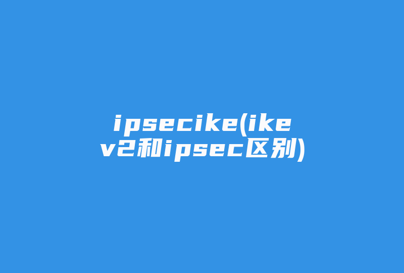 ipsecike(ikev2和ipsec区别)-国际网络专线