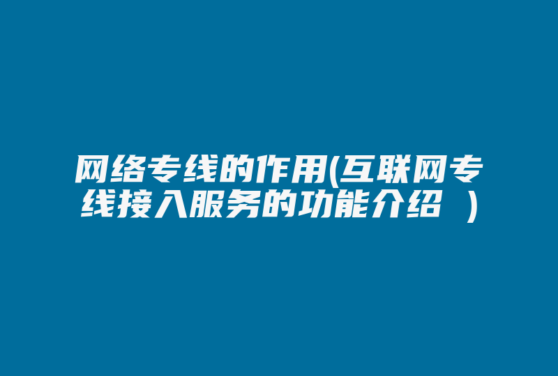 网络专线的作用(互联网专线接入服务的功能介绍 )-国际网络专线