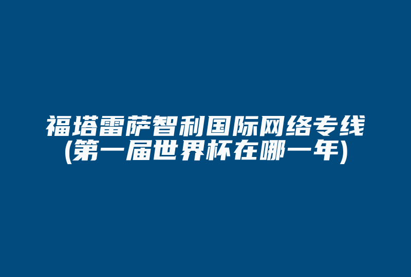 福塔雷萨智利国际网络专线(第一届世界杯在哪一年)-国际网络专线